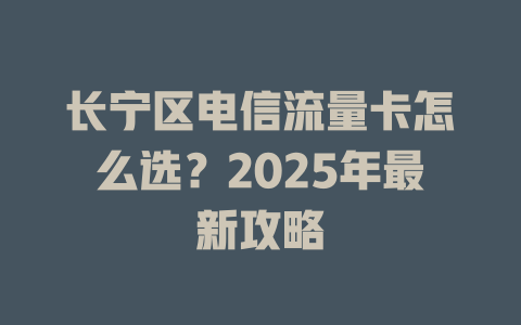长宁区电信流量卡怎么选？2025年最新攻略