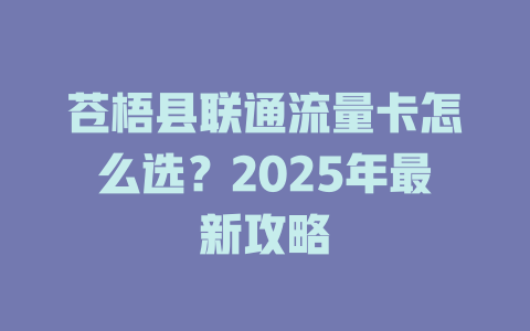 苍梧县联通流量卡怎么选？2025年最新攻略