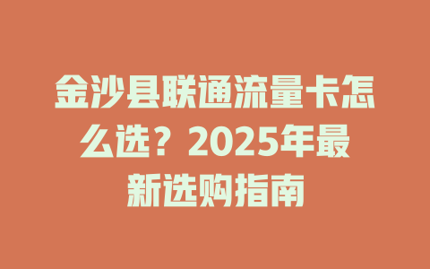 金沙县联通流量卡怎么选？2025年最新选购指南