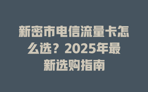 新密市电信流量卡怎么选？2025年最新选购指南