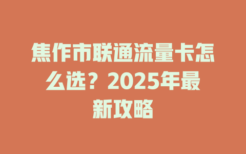 焦作市联通流量卡怎么选？2025年最新攻略