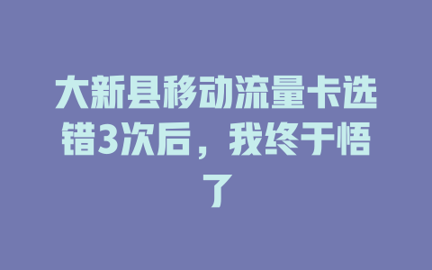 大新县移动流量卡选错3次后，我终于悟了