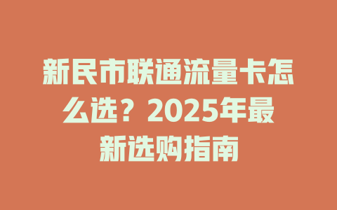 新民市联通流量卡怎么选？2025年最新选购指南