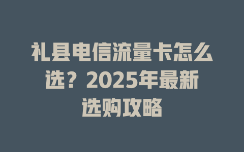 礼县电信流量卡怎么选？2025年最新选购攻略