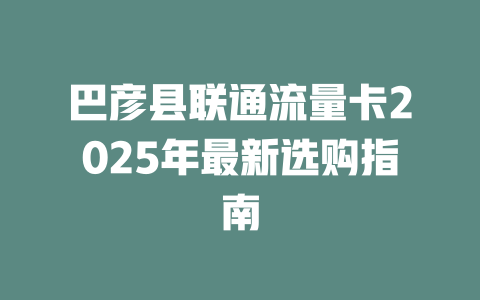 巴彦县联通流量卡2025年最新选购指南