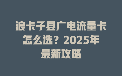 浪卡子县广电流量卡怎么选？2025年最新攻略