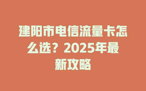 建阳市电信流量卡怎么选？2025年最新攻略