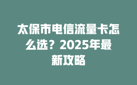 太保市电信流量卡怎么选？2025年最新攻略