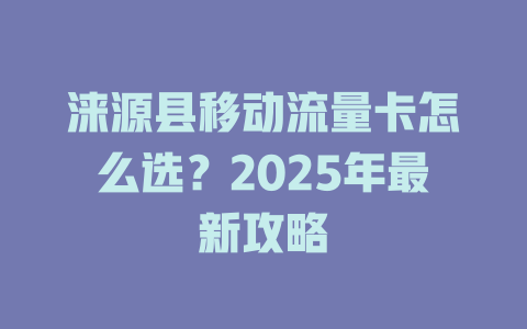 涞源县移动流量卡怎么选？2025年最新攻略