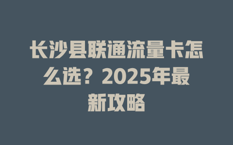 长沙县联通流量卡怎么选？2025年最新攻略