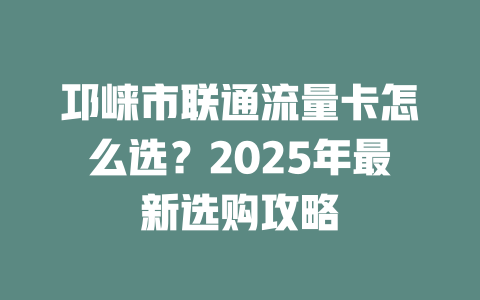 邛崃市联通流量卡怎么选？2025年最新选购攻略