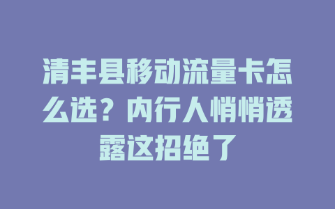 清丰县移动流量卡怎么选？内行人悄悄透露这招绝了