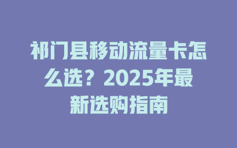 祁门县移动流量卡怎么选？2025年最新选购指南