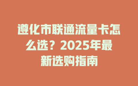 遵化市联通流量卡怎么选？2025年最新选购指南
