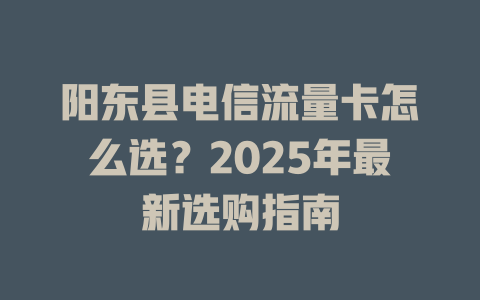 阳东县电信流量卡怎么选？2025年最新选购指南