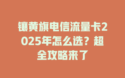 镶黄旗电信流量卡2025年怎么选？超全攻略来了