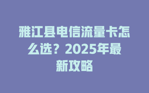雅江县电信流量卡怎么选？2025年最新攻略