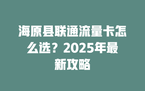 海原县联通流量卡怎么选？2025年最新攻略