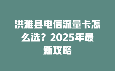 洪雅县电信流量卡怎么选？2025年最新攻略