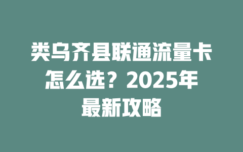 类乌齐县联通流量卡怎么选？2025年最新攻略