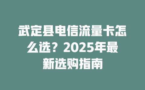 武定县电信流量卡怎么选？2025年最新选购指南