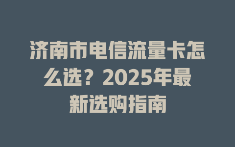 济南市电信流量卡怎么选？2025年最新选购指南