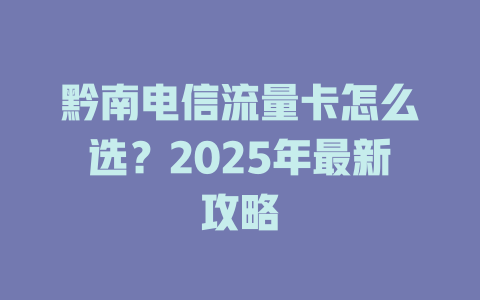 黔南电信流量卡怎么选？2025年最新攻略