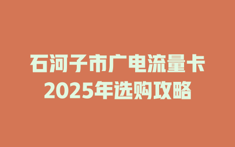 石河子市广电流量卡2025年选购攻略