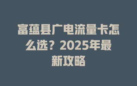富蕴县广电流量卡怎么选？2025年最新攻略