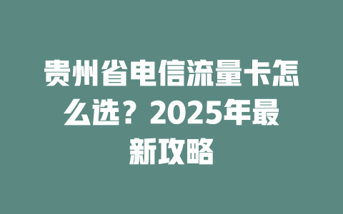 贵州省电信流量卡怎么选？2025年最新攻略