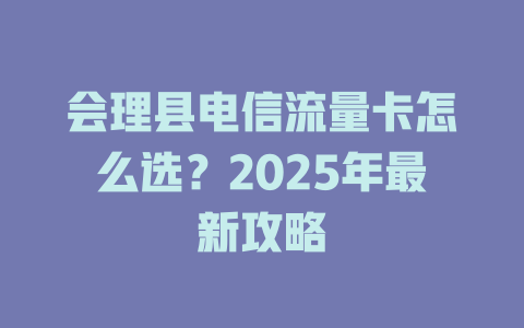 会理县电信流量卡怎么选？2025年最新攻略