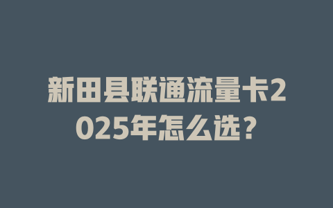 新田县联通流量卡2025年怎么选？
