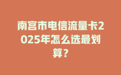 南宫市电信流量卡2025年怎么选最划算？