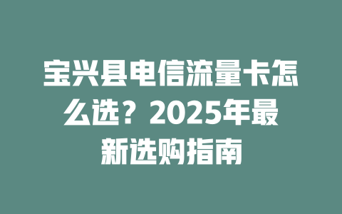 宝兴县电信流量卡怎么选？2025年最新选购指南