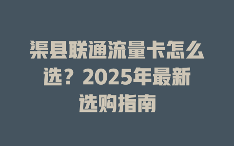 渠县联通流量卡怎么选？2025年最新选购指南