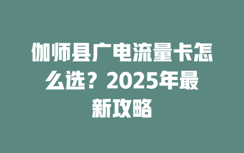 伽师县广电流量卡怎么选？2025年最新攻略