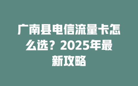 广南县电信流量卡怎么选？2025年最新攻略