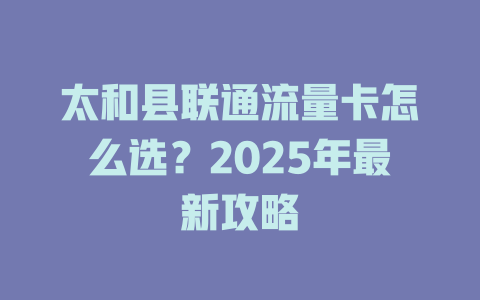 太和县联通流量卡怎么选？2025年最新攻略