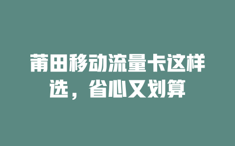 莆田移动流量卡这样选，省心又划算
