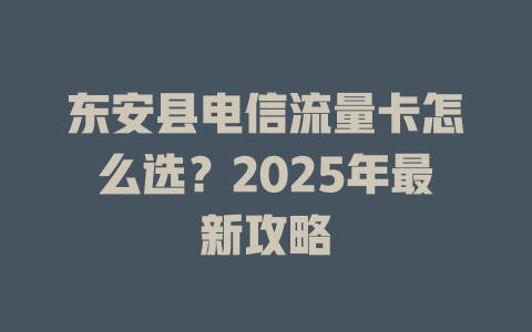 东安县电信流量卡怎么选？2025年最新攻略