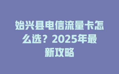 始兴县电信流量卡怎么选？2025年最新攻略