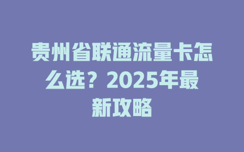 贵州省联通流量卡怎么选？2025年最新攻略
