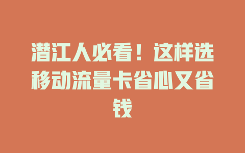 潜江人必看！这样选移动流量卡省心又省钱