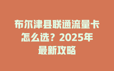 布尔津县联通流量卡怎么选？2025年最新攻略