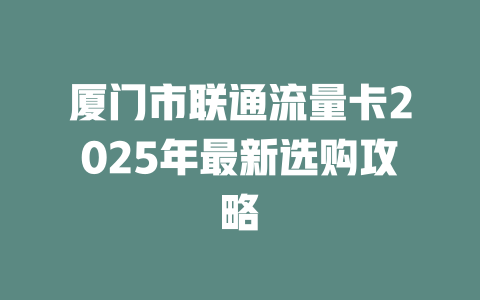 厦门市联通流量卡2025年最新选购攻略