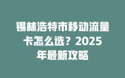 锡林浩特市移动流量卡怎么选？2025年最新攻略