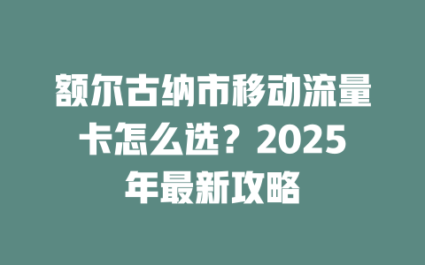 额尔古纳市移动流量卡怎么选？2025年最新攻略