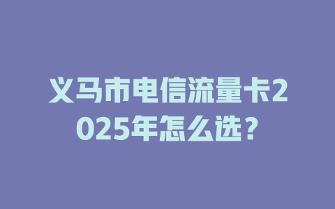 义马市电信流量卡2025年怎么选？