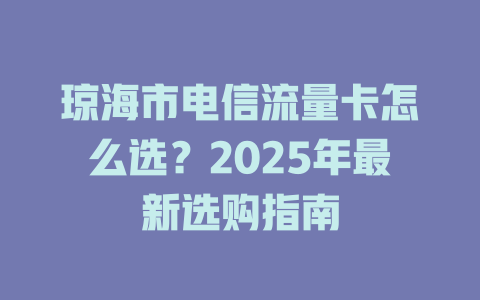 琼海市电信流量卡怎么选？2025年最新选购指南