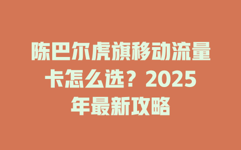 陈巴尔虎旗移动流量卡怎么选？2025年最新攻略